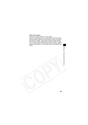 Page 125
121
Shooting – Selecting Particular Effects
Folder File CapacityEach folder usually contains up to 100 images.
However, since images shot in Continuous mode or Stitch Assist 
mode are always saved into the same folder, a folder may contain 
more than 100 images. The number of images may also exceed 
100 if a folder contains images copied from a computer or images 
shot with other cameras. Please note, however, that the images in 
folders containing 2001 or more images cannot be replayed in this 
camera.  