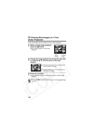 Page 128
124
 Viewing Nine Images at a Time 
(Index Playback)
Up to nine images can be viewed at once in index playback.
1While in single image playback, 
press the   button.
zNine images appear at once (index 
playback).
2Change the image selection by turning the main dial 
or using the  S,T ,W  or  X arrow on the omni 
selector.
3Press the   button.z Index playback cancels and the display reverts to single image 
playback.
z Press the  INFO. button to show the data for the displayed image 
(p. 34).
Movie
Frame...