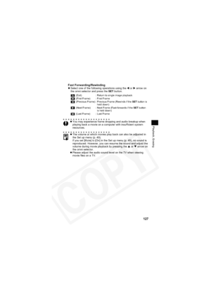 Page 131
127
Playback, Erasing
Fast Forwarding/RewindingzSelect one of the following operations using the  W or  X arrow on 
the omni selector and press the  SET button.
z You may experience frame dropping and audio breakup when 
playing back a movie on a computer with insufficient system 
resources.
z The volume at which movies play back can also be adjusted in 
the Set up menu (p. 49).
If you set [Mute] to [On] in the Set up menu (p. 49), no sound is 
reproduced. However, you can resume the sound and adjust...