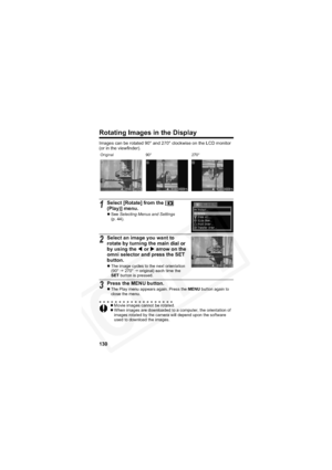 Page 134
130
Rotating Images in the Display
Images can be rotated 90° and 270° clockwise on the LCD monitor 
(or in the viewfinder).
1Select [Rotate] from the [  
(Play)] menu.
zSee  Selecting Menus and Settings
(p. 44).
2Select an image you want to 
rotate by turning the main dial or 
by using the  W or  X arrow on the 
omni selector and press the SET 
button.
z The image cycles to the next orientation 
(90°  J 270°  J original) each time the 
SET  button is pressed.
3Press the MENU button.zThe Play menu...