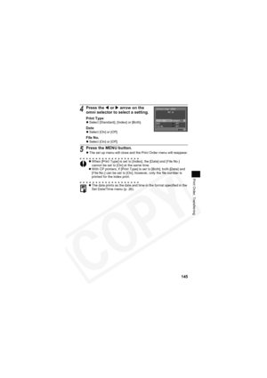 Page 149
145
Print Order, Transferring
4Press the W or  X arrow on the 
omni selector to select a setting.
Print Typez Select [Standard], [Index] or [Both].
DatezSelect [On] or [Off].
File No.zSelect [On] or [Off].
5Press the MENU button.
zThe set up menu will close and the Print Order menu will reappear.
z When [Print Type] is set to [Index], the [Date] and [File No.] 
cannot be set to [On] at the same time.
z With CP printers, if [Print Type] is set to [Both], both [Date] and 
[File No.] can be set to [On],...
