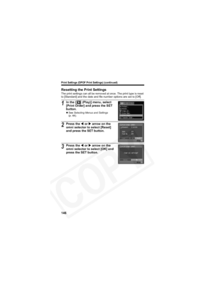 Page 150
Print Settings (DPOF Print Settings) (continued)
146
Resetting the Print Settings
The print settings can all be removed at once. The print type is reset 
to [Standard] and the date and file number options are set to [Off].
1In the [  (Play)] menu, select 
[Print Order] and press the SET 
button.
zSee  Selecting Menus and Settings
(p. 44).
2Press the  W or  X arrow on the 
omni selector to select [Reset] 
and press the SET button.
3Press the  W or  X arrow on the 
omni selector to select [OK] and 
press...
