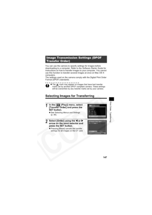 Page 151
147
Print Order, Transferring
You can use the camera to specify settings for images before 
downloading to a computer. Refer to the Software Starter Guide for 
instructions on how to transfer images to your computer. You cannot 
use this function to transfer several images at once on Mac OS X 
computers.
The settings used on the camera comply with the Digital Print Order 
Format (DPOF) standards.
Selecting Images for Transferring
Image Transmission Settings (DPOF 
Transfer Order)
z The   mark may appear...