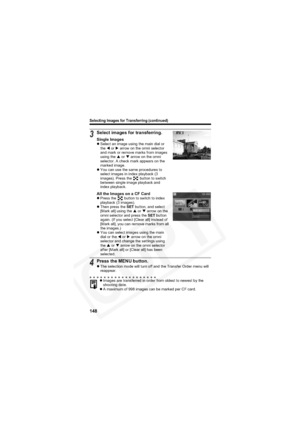 Page 152
Selecting Images for Transferring (continued)
148
3Select images for transferring.
Single ImageszSelect an image using the main dial or 
the  W or  X arrow on the omni selector 
and mark or remove marks from images 
using the  S or  T arrow on the omni 
selector. A check mark appears on the 
marked image.
z You can use the same procedures to 
select images in index playback (3 
images). Press the   button to switch 
between single image playback and 
index playback.
All the Images on a CF CardzPress the...