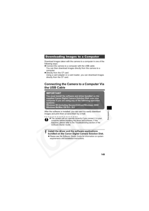 Page 153
149
Connecting
Download images taken with the camera to a computer in one of the 
following ways:
zConnect the camera to a computer with the USB cable
You can then download images directly from the camera to a 
computer.
z Directly from the CF card
Using a card adapter or a card reader, you can download images 
directly from the CF card.
Connecting the Camera to a Computer Via 
the USB Cable
After the software is installed, you can use it to easily download 
images and print them or send them by...