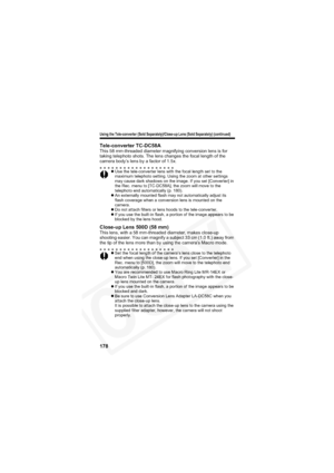 Page 182
Using the Tele-converter (Sold Separately)/Close-up Lens (Sold Separately) (continued)
178
Tele-converter TC-DC58AThis 58 mm-threaded diameter magnifying conversion lens is for 
taking telephoto shots. The lens changes the focal length of the 
camera body’s lens by a factor of 1.5x.
Close-up Lens 500D (58 mm)This lens, with a 58 mm-threaded diameter, makes close-up 
shooting easier. You can magnify a subject 33 cm (1.0 ft.) away from 
the tip of the lens more than by using the camera’s Macro mode.
zUse...