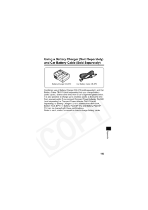 Page 187
183
Appendix
Using a Battery Charger (Sold Separately) 
and Car Battery Cable (Sold Separately)
Combined use of Battery Charger CG-570 (sold separately) and Car 
Battery Cable CB-570 (sold separately) lets you charge battery 
packs (up to 2 at the same time) from a car’s cigarette lighter socket. 
It is also possible to charge up to 2 battery packs at the same time 
from a power outlet if you connect Compact Power Adapter CA-560 
(sold separately) or Compact Power Adapter CA-570 (sold 
separately) to...