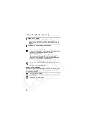 Page 26
Installing the Battery Pack/CF card (continued)
22
Battery Status SymbolsThe following icons indicate the battery status on the display panel. 
These icons will not appear while the camera is powered with a 
compact power adapter.
3Insert the CF card.zThe label side of the CF card should face the battery compartment.
z Push the card in until the CF card eject button fully extends. To 
remove the CF card, push the CF card eject button and pull the 
card out.
4Slide the CF card/battery cover closed.
zWhen...