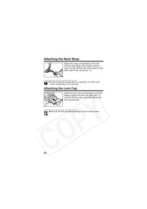 Page 28
24
Attaching the Neck Strap
Attaching the Lens Cap
Attach the strap as illustrated on the left.
Pull the strap tight in the buckle so that it 
does not slip. Perform the same steps on the 
other side of the camera (p. 11).
zAvoid waving the camera about or catching it on other items 
when suspending it from the strap.
Attach the lens cap as illustrated on the left. 
Always replace the lens cap after use. To 
remove the lens cap, press the tabs on the 
lens cap and pull.
zRemove the lens cap before...