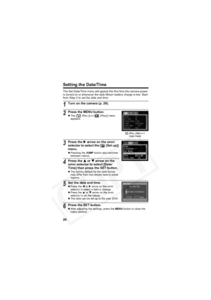 Page 30
26
Setting the Date/Time
The Set Date/Time menu will appear the first time the camera power 
is turned on or whenever the date lithium battery charge is low. Start 
from Step 5 to set the date and time.
1Turn on the camera (p. 29).
2Press the MENU button.
zThe [  (Rec.)] or [  (Play)] menu 
appears.
3Press the  X arrow on the omni 
selector to select the [  (Set up)] 
menu.
z Pressing the  JUMP button also switches 
between menus.
4Press the  S or  T arrow on the 
omni selector to select [Date/
Time]...