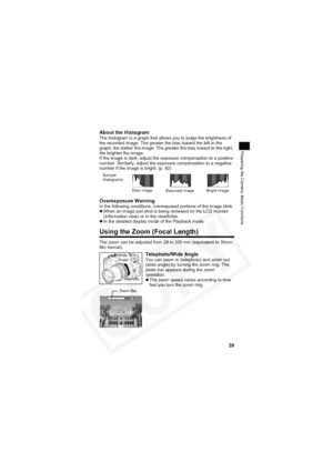 Page 43
39
Preparing the Camera, Basic Functions
About the HistogramThe histogram is a graph that allows you to judge the brightness of 
the recorded image. The greater the bias toward the left in the 
graph, the darker the image. The greater the bias toward to the right, 
the brighter the image.
If the image is dark, adjust the exposure compensation to a positive 
number. Similarly, adjust the exposure compensation to a negative 
number if the image is bright. (p. 92)
Overexposure WarningIn the following...