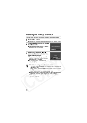 Page 56
52
Resetting the Settings to Default
You can reset the menu and button operation settings to default.
1Turn on the camera.
zYou can turn on the camera in either Shooting or Playback mode.
2Press the MENU button for longer 
than 5 seconds.
zThe message “Reset settings to default?” 
appears on the LCD monitor.
3Select [OK] using the  W or  X
arrow on the omni selector, then 
press the SET button.
z The screen on the right appears while 
resetting. The normal screen resumes 
when resetting is complete.
z...