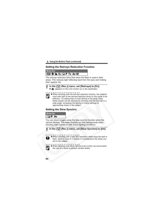Page 68
        Using the Built-In Flash (continued)
64
Setting the Red-eye Reduction Function
The red-eye reduction lamp fires when the flash is used in dark 
areas. This reduces light reflecting back from the eyes and making 
them appear red.
Setting the Slow Synchro
You can shoot images using the slow synchro function when the 
camera flashes. This helps brighten up dark backgrounds when 
shooting night scenes or with indoor lighting conditions.
Mode Dial            
1In the [  (Rec.)] menu, set [Red-eye] to...