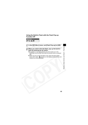 Page 69
65
Shooting – Letting the Camera Select Settings
Using the Built-In Flash with the Flash Pop-up 
Function Off
Mode Dial    
1In the [  (Rec.)] menu, set [Flash Pop-up] to [Off].
2When you wish to fire the flash, pop up the built-in 
flash by pressing the   button.
z  appears on the display panel and LCD monitor (or in the 
viewfinder) and the flash fires when the shutter button is pressed 
fully.
z When you do not want the flash to fire, press the built-in flash 
down until it clicks.  appears on the...