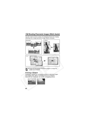 Page 72
68
 Shooting Panoramic Images (Stitch Assist)
Use this mode to shoot a series of overlapping frames for merging 
(stitching) into a large panoramic image using a computer.
Framing a Subject
PhotoStitch detects the overlapping portions of adjoining images 
and merges them. When composing shots, try to include a 
distinctive item (landmark, etc.) in the overlapping portions.
zPlease use the bundled PhotoStitch program to merge the 
images on a computer.
Horizontal Vertical
2 x 2  