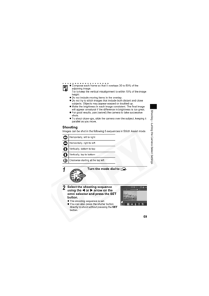 Page 73
69
Shooting – Letting the Camera Select Settings
Shooting
Images can be shot in the following 5 sequences in Stitch Assist mode.
zCompose each frame so that it overlaps 30 to 50% of the 
adjoining image.
Try to keep the vertical misalignment to within 10% of the image 
height.
z Do not include moving items in the overlap.
z Do not try to stitch images that include both distant and close 
subjects. Objects may appear warped or doubled up.
z Make the brightness in each image consistent. The final image...