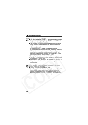 Page 76
        Movie Mode (continued)
72
zYou are recommended to use a CF card that has been formatted 
in your camera to shoot movies (p. 139). The supplied CF card 
can be used without being formatted.
z The recording time may not display properly during shooting or 
filming may stop unexpectedly with the following types of CF 
cards.
• Slow recording cards
• Cards formatted on a different camera or a computer
• Cards which have had images recorded and erased repeatedly
Although the recording time may not...