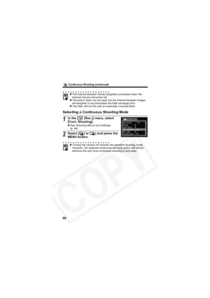 Page 84
        Continuous Shooting (continued)
80
Selecting a Continuous Shooting Mode
zThe interval between frames lengthens somewhat when the 
internal memory becomes full.
z The built-in flash can be used, but the interval between images 
will lengthen to accommodate the flash recharge time.
z The flash will not fire with an externally mounted flash.
1In the [  (Rec.)] menu, select 
[Cont. Shooting].
zSee  Selecting Menus and Settings
(p. 44).
2Select [ ] or [ ] and press the 
MENU button.
z Turning the...