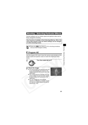 Page 85
81
Shooting – Selecting Particular Effects
Camera settings such as shutter speed and aperture value can be 
freely changed for shooting.
 Program AE
Use the program AE mode to have the camera automatically set the 
shutter speed and aperture value to match the brightness of the 
scene.
Shooting – Selecting Particular Effects
See Functions Available in Each Shooting Mode  (p. 202) at the 
end of this manual to find out which settings can be changed 
in which shooting modes.
z Please see    Auto Mode (p....