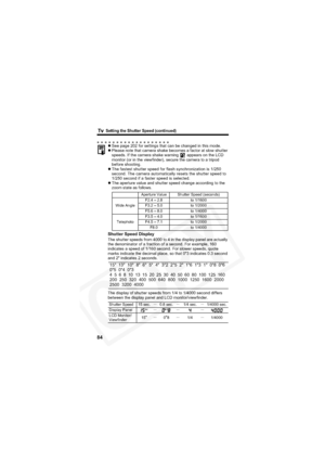Page 88
        Setting the Shutter Speed (continued)
84
zSee page 202 for settings that can be changed in this mode.
z Please note that camera shake becomes a factor at slow shutter 
speeds. If the camera shake warning   appears on the LCD 
monitor (or in the viewfinder), secure the camera to a tripod 
before shooting.
z The fastest shutter speed for flash synchronization is 1/250 
second. The camera automatically resets the shutter speed to 
1/250 second if a faster speed is selected.
z The aperture value and...