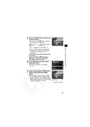 Page 95
91
Shooting – Selecting Particular Effects
1Press the   button to select the 
metering mode.
zEach press of the   button changes 
the metering mode as follows.
z The icon of the currently selected light 
metering mode appears on the display 
panel and LCD monitor (or in the 
viewfinder).
If you have selected  (Spot AE Point), 
go to step 2.
If you have selected  (Evaluative 
Metering) or  (Center- Weighted 
Averaging), shoot the image.
2In the [  (Rec.)] menu, select 
[Spot AE Point].
z See  Selecting...