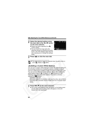 Page 98
        Adjusting the Tone (White Balance) (continued)
94
Setting a Custom White Balance
You can set a custom white balance to obtain the optimal setting for 
the shooting conditions by having the camera evaluate a subject 
such as a white piece of paper or cloth, or a photo-quality gray card. 
You can set two different custom settings. Shoot after reading the 
white balance data in   (Custom1) or   (Custom2) in the 
following cases since the white balance may not be correctly 
adjusted in   (Auto):•...