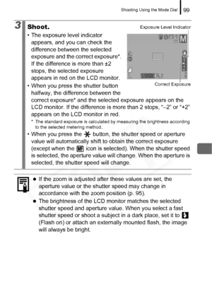 Page 101
Shooting Using the Mode Dial99
3Shoot.
• The exposure level indicator appears, and you can check the 
difference between the selected 
exposure and the correct exposure*. 
If the difference is more than ±2 
stops, the selected exposure 
appears in red on the LCD monitor.
• When you press the shutter button  halfway, the difference between the 
correct exposure* and the selected exposure appears on the 
LCD monitor. If the difference is more than 2 stops, “–2” or “+2” 
appears on the LCD monitor in red....