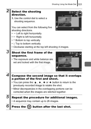 Page 103
Shooting Using the Mode Dial101
2Select the shooting 
direction.
1.Use the control dial to select a 
shooting sequence.
You can select from the following five 
shooting directions.
•   Left to right horizontally
•   Right to left horizontally
•  Bottom to top vertically
•  Top to bottom vertically
• Clockwise starting at the top left shooting 4 images.
3Shoot the first frame of the 
sequence.
• The exposure and white balance are  set and locked with the first image.
4Compose the second image so that...