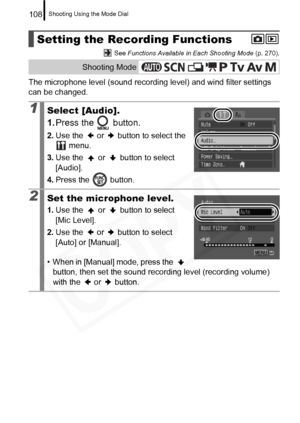 Page 110
Shooting Using the Mode Dial108
 See Functions Available in Each Shooting Mode  (p. 270).
The microphone level (sound recording level) and wind filter settings 
can be changed.
Setting the Recording Functions
Shooting Mode
1Select [Audio].
1.Press the   button.
2. Use the   or   button to select the 
 menu.
3. Use the   or   button to select 
[Audio].
4. Press the   button.
2Set the microphone level.
1.Use the   or   button to select 
[Mic Level].
2. Use the   or   button to select 
[Auto] or [Manual]....