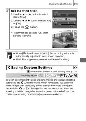 Page 111
Shooting Using the Mode Dial109
 See Functions Available in Each Shooting Mode  (p. 270).
You can save frequently used shooting modes and various shooting 
settings to the   (Custom) mode.  When necessary, you can then 
shoot images with previously sav ed settings by simply turning the 
mode dial to   or  . Settings that are not memorized when the 
shooting mode is changed or when t he power is turned off (such as 
continuous shooting or self-timer) are also remembered.
3Set the wind filter. 
1. Use the...