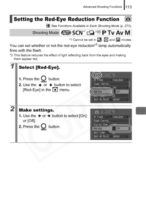 Page 115
Advanced Shooting Functions113
 See Functions Available in Each Shooting Mode  (p. 270).
*1 Cannot be set in  ,   and   modes.
You can set whether or not the red-eye reduction*2 lamp automatically 
fires with the flash.
*2 This feature reduces the effect of light reflecting back from the eyes and making  them appear red.
Setting the Red-Eye Reduction Function
Shooting Mode
1Select [Red-Eye].
1.Press the   button.
2. Use the   or   button to select 
[Red-Eye] in the   menu.
2Make settings.
1.Use the   or...