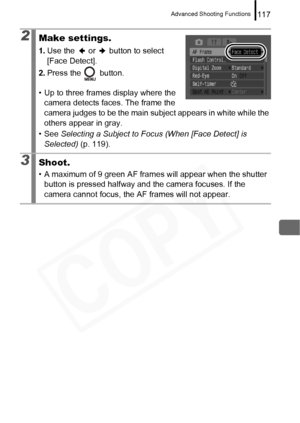 Page 119
Advanced Shooting Functions117
2Make settings.
1.Use the   or   button to select 
[Face Detect].
2. Press the   button.
• Up to three frames display where the  camera detects faces. The frame the 
camera judges to be the main subject appears in white while the 
others appear in gray.
• See  Selecting a Subject to Focus (When [Face Detect] is 
Selected)  (p. 119).
3Shoot.
• A maximum of 9 green AF fram es will appear when the shutter 
button is pressed halfway and the camera focuses. If the 
camera...