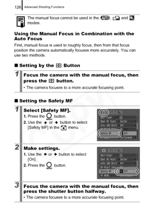 Page 128
Advanced Shooting Functions126
Using the Manual Focus in Combination with the 
Auto Focus
First, manual focus is used to roughly focus, then from that focus 
position the camera automatically focuses more accurately. You can 
use two methods.
„ Setting by the   Button
„ Setting the Safety MF
The manual focus cannot be used in the  ,   and   
modes.
1Focus the camera with the manual focus, then 
press the   button.
• The camera focuses to a more accurate focusing point.
1Select [Safety MF].
1.Press the...