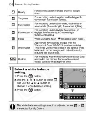 Page 140
Advanced Shooting Functions138
CloudyFor recording under overcast, shady or twilight 
skies.
TungstenFor recording under tungsten and bulb-type 3-
wavelength fluorescent lighting.
Fluorescent For recording under warm-white, cool-white or 
warm-white (3-wavelength) fluorescent lighting.
Fluorescent H For recording under daylight fluorescent, or 
daylight fluorescent-type 3-wavelength 
fluorescent lighting.
Flash When using the flash ( cannot be set in mode).
Underwater Appropriate for shooting images...