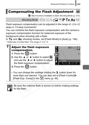 Page 151
Advanced Shooting Functions149
 See Functions Available in Each Shooting Mode  (p. 270).
Flash exposure compensation can be adjusted in the range of –2 to +2 
stops in 1/3-stop increments*.
You can combine the flash exposure compensation with the camera’s 
exposure compensation function for balanced exposure of the 
background when shooting with a flash.
In   and   shooting modes, set [Flash Mode] to [Auto] (p. 148).
* Externally mounted flash: The range of -3 to +3
Compensating the Flash Adjustment...