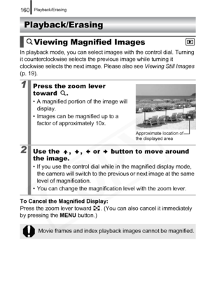 Page 162
Playback/Erasing160
Playback/Erasing
In playback mode, you can select images with the control dial. Turning 
it counterclockwise selects the previous image while turning it 
clockwise selects the next image. Please also see Viewing Still Images 
(p. 19).
To Cancel the Magnified Display:  
Press the zoom lever toward  . (You  can also cancel it immediately 
by pressing the  MENU button.)
 
Viewing Magnified Images
1Press the zoom lever 
toward .
• A magnified portion of the image will 
display.
• Images...