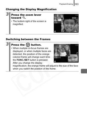 Page 165
Playback/Erasing163
Changing the Display Magnification
Switching between the Frames
3Press the zoom lever 
toward .
• The bottom right of the screen is magnified.
3Press the   button.
• When multiple in-focus frames are 
displayed, or when multiple faces are 
detected, the position of the orange 
colored frame will change each time 
the  FUNC./SET  button is pressed. 
After you change the display 
magnification, the orange frame will adjust to the size of the face 
when you switch the position of the...