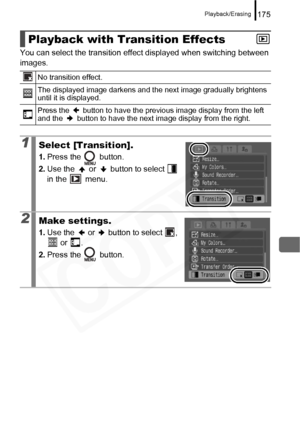 Page 177
Playback/Erasing175
You can select the transition effect displayed when switching between 
images.
Playback with Transition Effects
No transition effect.
The displayed image darkens and the next image gradually brightens 
until it is displayed.
Press the   button to have the previous image display from the left 
and the   button to have the next image display from the right.
1Select [Transition].
1.Press the   button.
2. Use the   or   button to select   
in the   menu.
2Make settings.
1.Use the   or...