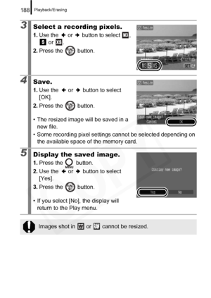 Page 190
Playback/Erasing188
3Select a recording pixels.
1.Use the   or   button to select  , 
 or  .
2. Press the   button.
4Save.
1.Use the   or   button to select 
[OK].
2. Press the   button.
• The resized image will be saved in a  new file.
• Some recording pixel settings cannot be selected depending on  the available space of the memory card.
5Display the saved image.
1. Press the   button.
2. Use the   or   button to select 
[Yes].
3. Press the   button.
• If you select [No], the display will  return to...