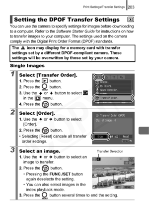 Page 205
Print Settings/Transfer Settings203
You can use the camera to specify settings for images before downloading 
to a computer. Refer to the Software Starter Guide for instructions on how 
to transfer images to your computer. The settings used on the camera 
comply with the Digital Print Order Format (DPOF) standards.
Single Images
Setting the DPOF Transfer Settings
The   icon may display for a memory card with transfer 
settings set by a different DPOF-compliant camera. These 
settings will be overwritten...