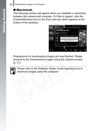 Page 32
Downloading Images to a Computer30
Getting Started
„Macintosh
The following window will appear  when you establish a connection 
between the camera and computer. If it fails to appear, click the 
[CameraWindow] icon on the Dock (the bar which appears at the 
bottom of the desktop).
Preparations for downloading images are now finished. Please 
proceed to the  Downloading Images Using the Camera  section 
(p. 31).
Please refer to the  Software Starter Guide  regarding how to 
download images using the...