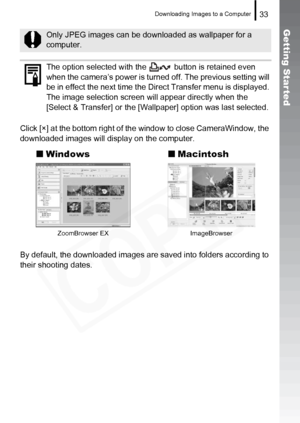 Page 35
Downloading Images to a Computer33
Getting Started
Click [×] at the bottom right of the window to close CameraWindow, the 
downloaded images will display on the computer.
By default, the downloaded images are saved into folders according to 
their shooting dates.
Only JPEG images can be downloaded as wallpaper for a 
computer.
The option selected with the   button is retained even 
when the camera’s power is turned off. The previous setting will 
be in effect the next time the Direct Transfer menu is...