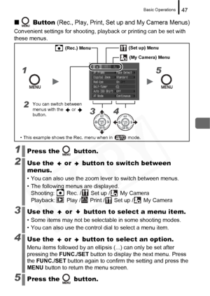 Page 49
Basic Operations47
„ Button (Rec., Play, Print, Set up and My Camera Menus)
Convenient settings for shooting, playback or printing can be set with 
these menus. 
1Press the   button.
2Use the   or   button to switch between 
menus.
• You can also use the zoom lever to switch between menus.
• The following menus are displayed. Shooting:  Rec. /  Set up /  My Camera
Playback:  Play /  Print /  Set up /  My Camera
3Use the   or   button to select a menu item.
• Some items may not be selectable in some...