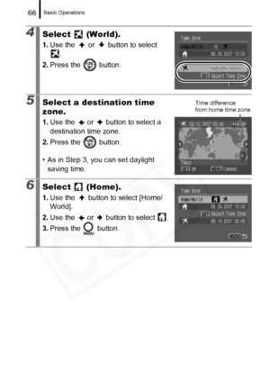 Page 68
Basic Operations66
4Select  (World).
1.Use the   or   button to select 
.
2. Press the   button.
5Select a destination time 
zone.
1.Use the   or   button to select a 
destination time zone.
2. Press the   button.
• As in Step 3, you can set daylight  saving time.
6Select  (Home).
1. Use the   button to select [Home/
World].
2. Use the   or   button to select  .
3. Press the   button.
Time difference 
from home time zone  