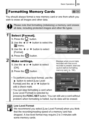 Page 71
Basic Operations69
You should always format a new memory card or one from which you 
wish to erase all images and other data.
Formatting Memory Cards
Please note that formatting (initializing) a memory card erases 
all data, including protected images and other file types.
1Select [Format].
1. Press the   button.
2. Use the   or   button to select the 
 menu.
3. Use the   or   button to select 
[Format].
4. Press the   button.
2Make settings.
1.Use the   or   button to select 
[OK].
2. Press the...