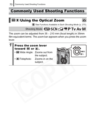 Page 72
Commonly Used Shooting Functions70
Commonly Used Shooting Functions
 See Functions Available in Each Shooting Mode  (p. 270).
The zoom can be adjusted from 35 – 210 mm (focal length) in 35mm 
film equivalent terms. The zoom bar appears when you press the zoom 
lever.
Using the Optical Zoom
Shooting Mode
1Press the zoom lever 
toward  or .
• Wide Angle:  Zooms out from 
the subject.
• Telephoto:  Zooms in on the  subject.  