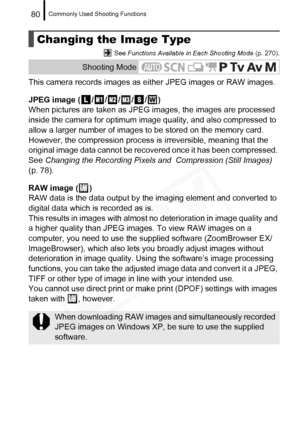 Page 82
Commonly Used Shooting Functions80
 See Functions Available in Each Shooting Mode  (p. 270).
This camera records images as either JPEG images or RAW images.
JPEG image ( / / / / / )
When pictures are taken as JPEG  images, the images are processed 
inside the camera for optimum image quality, and also compressed to 
allow a larger number of images to be stored on the memory card. 
However, the compression process is  irreversible, meaning that the 
original image data cannot be recove red once it has...