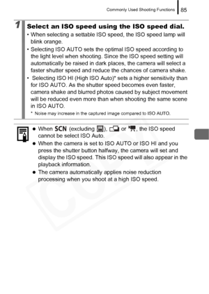 Page 87
Commonly Used Shooting Functions85
1Select an ISO speed using the ISO speed dial.
• When selecting a settable ISO speed, the ISO speed lamp will blink orange.
• Selecting ISO AUTO sets the optimal ISO speed according to  the light level when shooting. Since the ISO speed setting will 
automatically be raised in dark plac es, the camera will select a 
faster shutter speed and reduce the chances of camera shake.
•  Selecting ISO HI (High ISO Auto)* sets a higher sensitivity than  for ISO AUTO. As the...