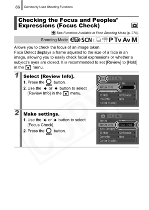 Page 88
Commonly Used Shooting Functions86
 See Functions Available in Each Shooting Mode  (p. 270).
Allows you to check the focus of an image taken.
Face Detect displays a frame adjusted to the size of a face in an 
image, allowing you to easily check facial expressions or whether a 
subject’s eyes are closed. It is re commended to set [Review] to [Hold] 
in the   menu.
Checking the Focus and Peoples’ 
Expressions (Focus Check)
Shooting Mode
1Select [Review Info].
1. Press the   button.
2. Use the   or...