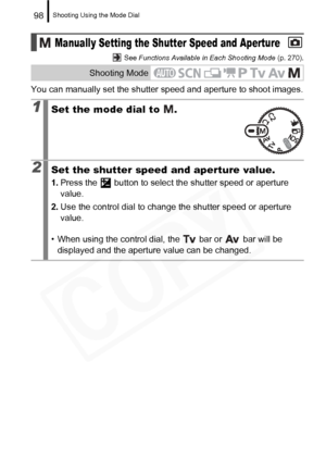 Page 100
Shooting Using the Mode Dial98
 See Functions Available in Each Shooting Mode  (p. 270).
You can manually set the shutter speed and aperture to shoot images.
Manually Setting the Shutter Speed and Aperture
Shooting Mode
1Set the mode dial to  .
2Set the shutter speed and aperture value.
1.Press the   button to select the shutter speed or aperture 
value.
2. Use the control dial to change  the shutter speed or aperture 
value.
• When using the control dial, the   bar or   bar will be  displayed and the...